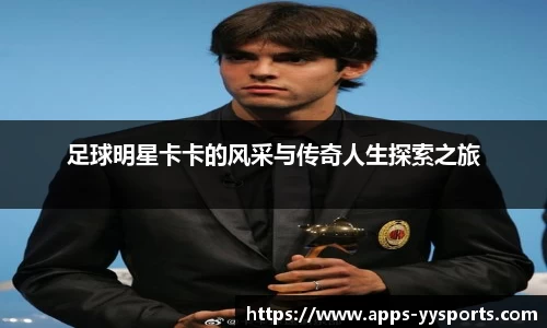 足球明星卡卡的风采与传奇人生探索之旅